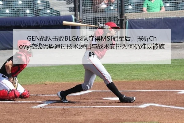 GEN战队击败BLG战队夺得MSI冠军后，探析Chovy控线优势通过技术逻辑与战术安排为何仍难以被破解