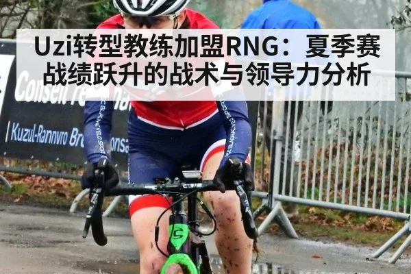 Uzi转型教练加盟RNG：夏季赛战绩跃升的战术与领导力分析