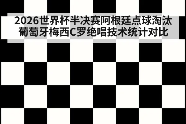2026世界杯半决赛阿根廷点球淘汰葡萄牙梅西C罗绝唱技术统计对比