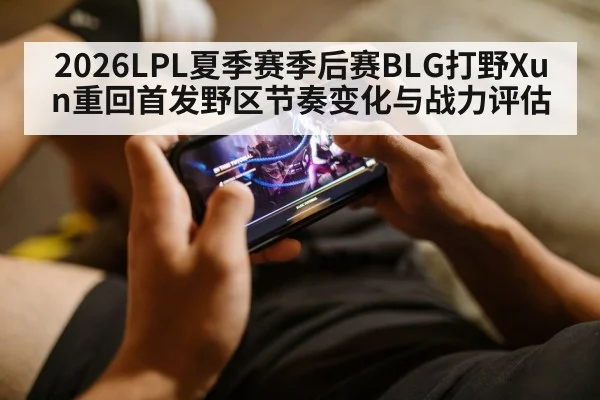 2026LPL夏季赛季后赛BLG打野Xun重回首发野区节奏变化与战力评估