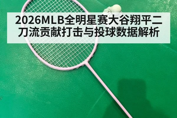 2026MLB全明星赛大谷翔平二刀流贡献打击与投球数据解析