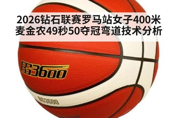 2026钻石联赛罗马站女子400米麦金农49秒50夺冠弯道技术分析