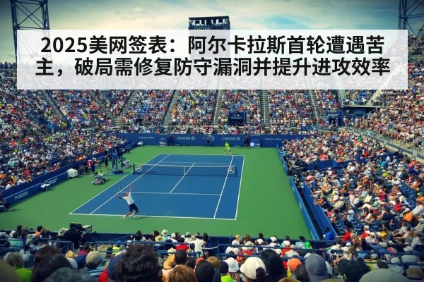 2025美网签表：阿尔卡拉斯首轮遭遇苦主，破局需修复防守漏洞并提升进攻效率