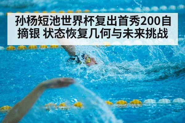 孙杨短池世界杯复出首秀200自摘银 状态恢复几何与未来挑战