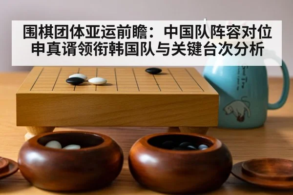 围棋团体亚运前瞻：中国队阵容对位申真谞领衔韩国队与关键台次分析