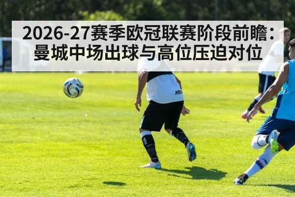 2026-27赛季欧冠联赛阶段前瞻:曼城中场出球与高位压迫对位