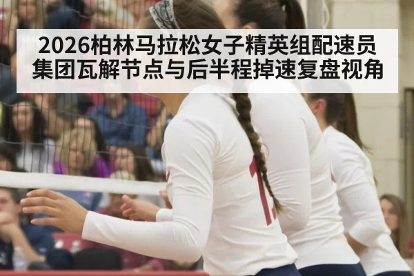 2026柏林马拉松女子精英组配速员集团瓦解节点与后半程掉速复盘视角
