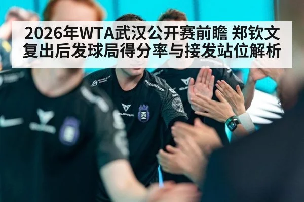 2026年WTA武汉公开赛前瞻 郑钦文复出后发球局得分率与接发站位解析