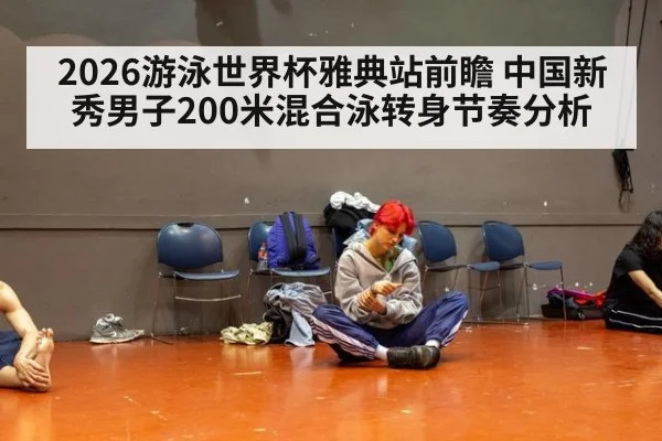 2026游泳世界杯雅典站前瞻 中国新秀男子200米混合泳转身节奏分析
