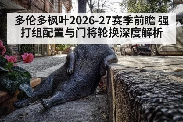 多伦多枫叶2026-27赛季前瞻 强打组配置与门将轮换深度解析